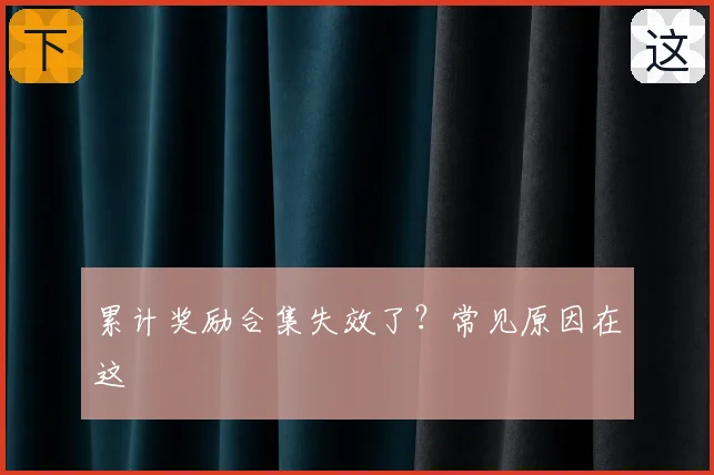累计奖励合集失效了？常见原因在这